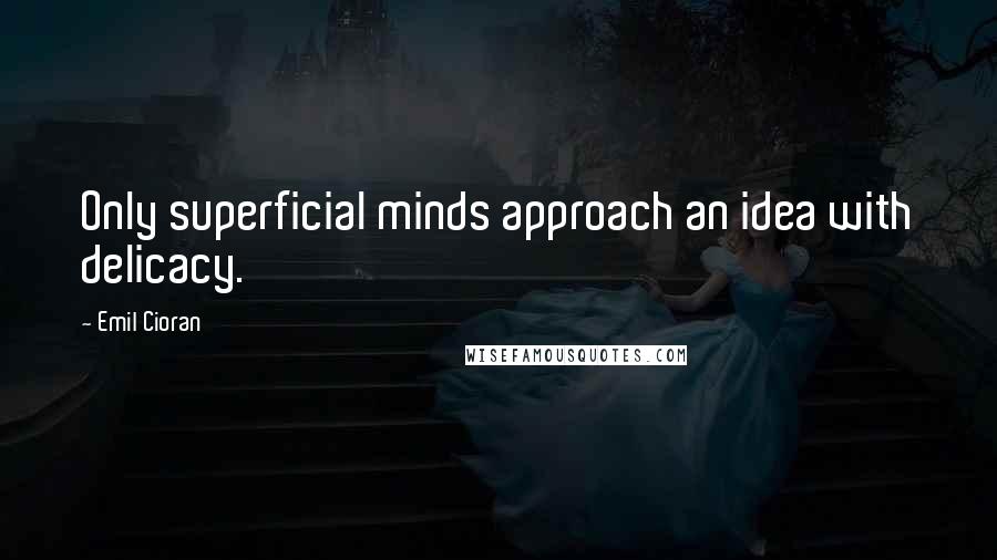 Emil Cioran Quotes: Only superficial minds approach an idea with delicacy.