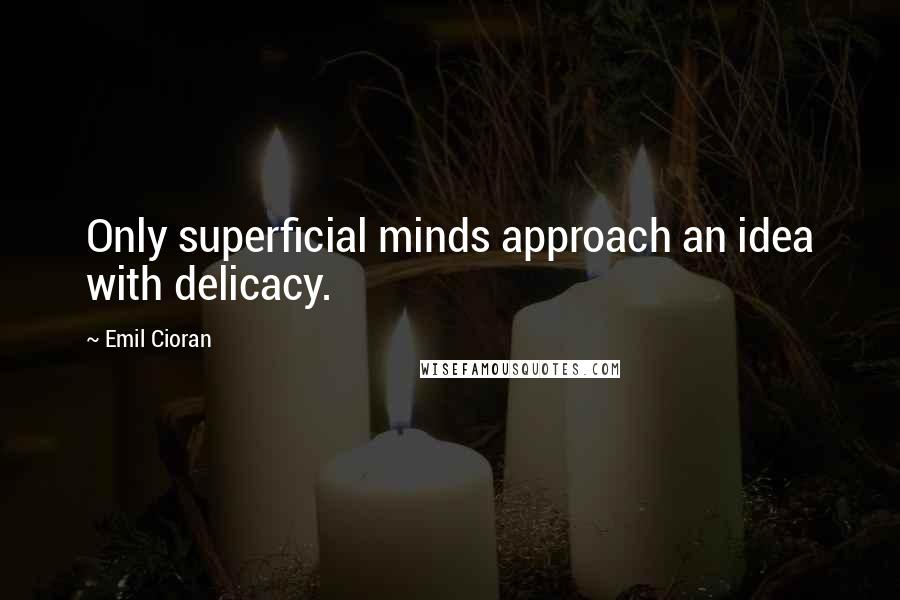 Emil Cioran Quotes: Only superficial minds approach an idea with delicacy.