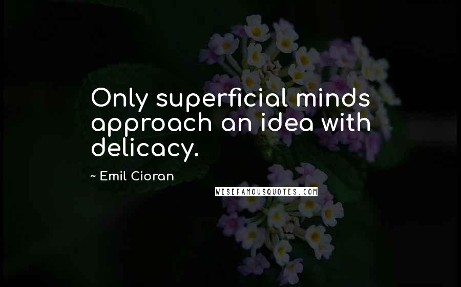 Emil Cioran Quotes: Only superficial minds approach an idea with delicacy.