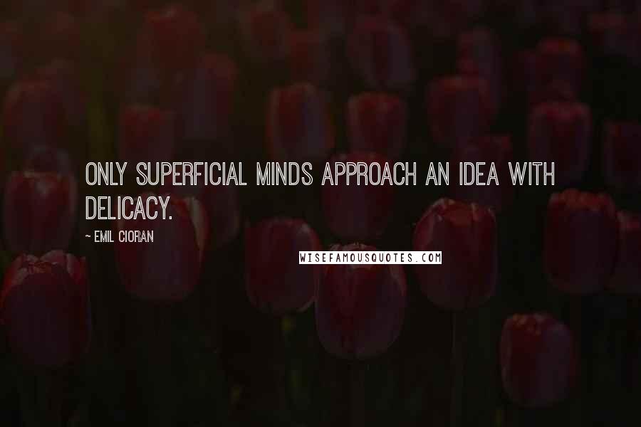 Emil Cioran Quotes: Only superficial minds approach an idea with delicacy.