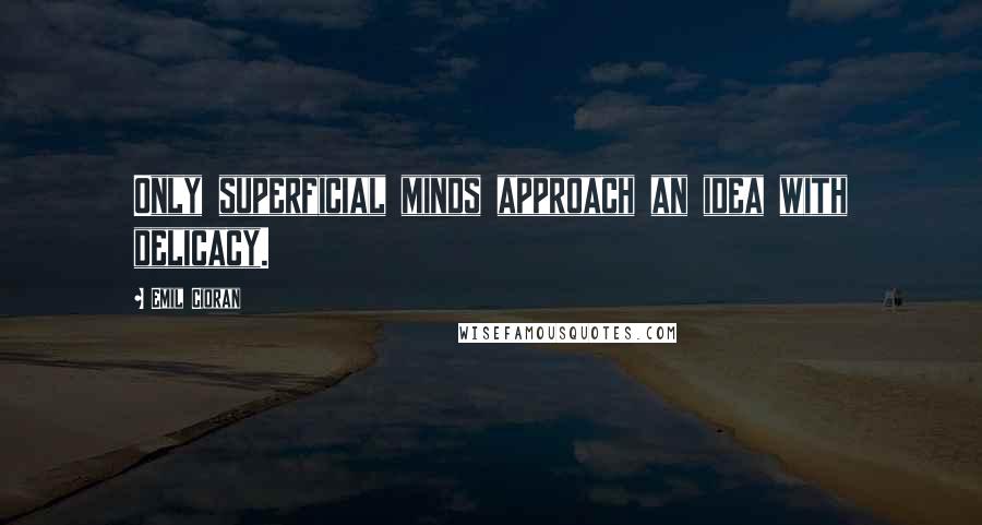 Emil Cioran Quotes: Only superficial minds approach an idea with delicacy.