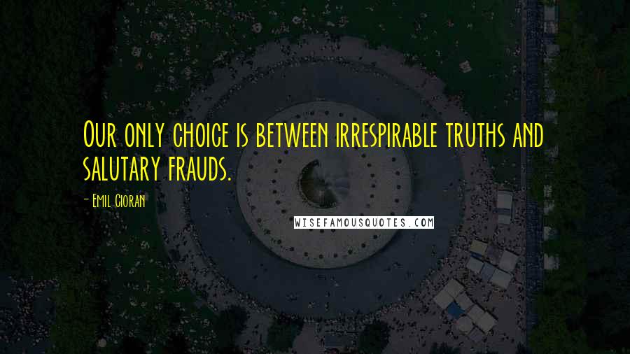 Emil Cioran Quotes: Our only choice is between irrespirable truths and salutary frauds.