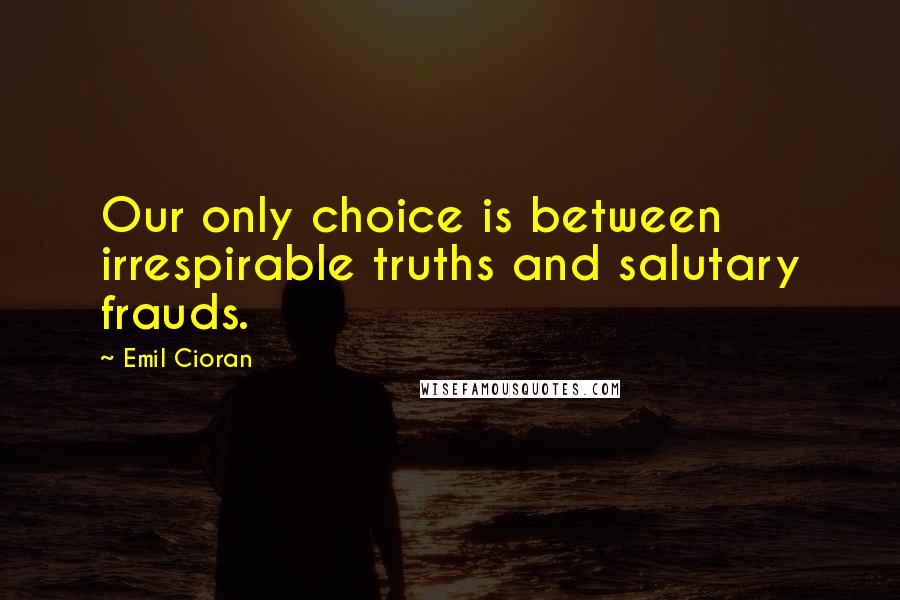 Emil Cioran Quotes: Our only choice is between irrespirable truths and salutary frauds.