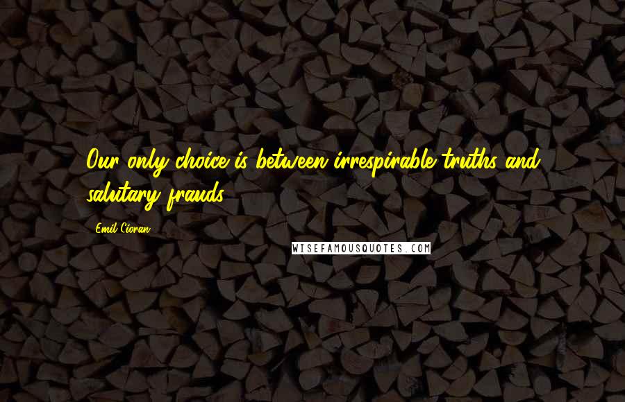 Emil Cioran Quotes: Our only choice is between irrespirable truths and salutary frauds.