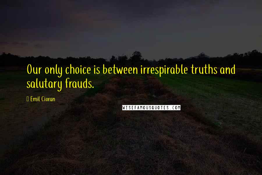 Emil Cioran Quotes: Our only choice is between irrespirable truths and salutary frauds.