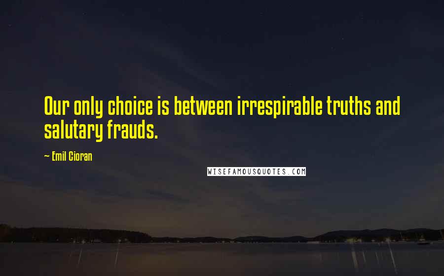 Emil Cioran Quotes: Our only choice is between irrespirable truths and salutary frauds.