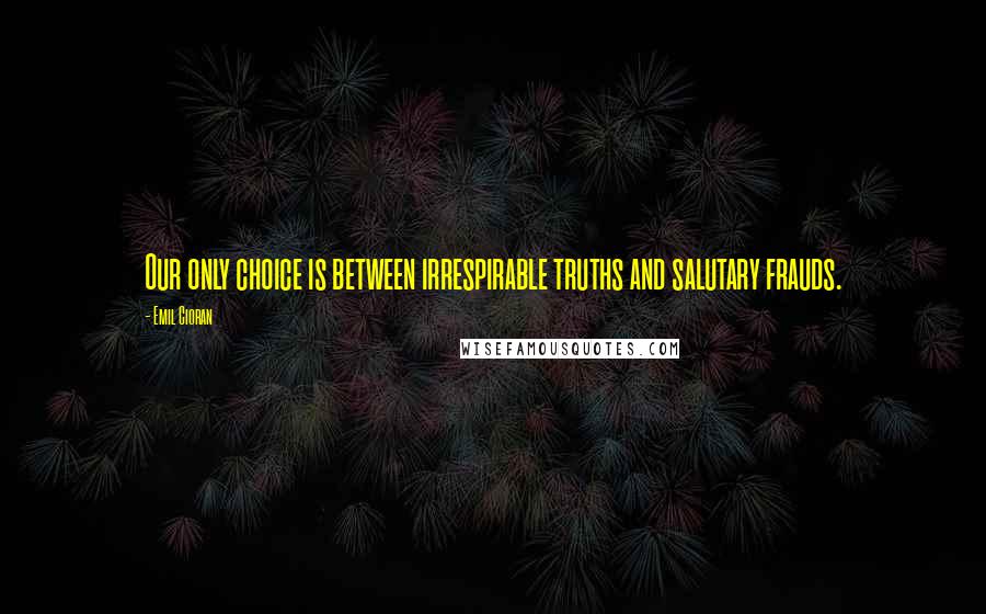 Emil Cioran Quotes: Our only choice is between irrespirable truths and salutary frauds.