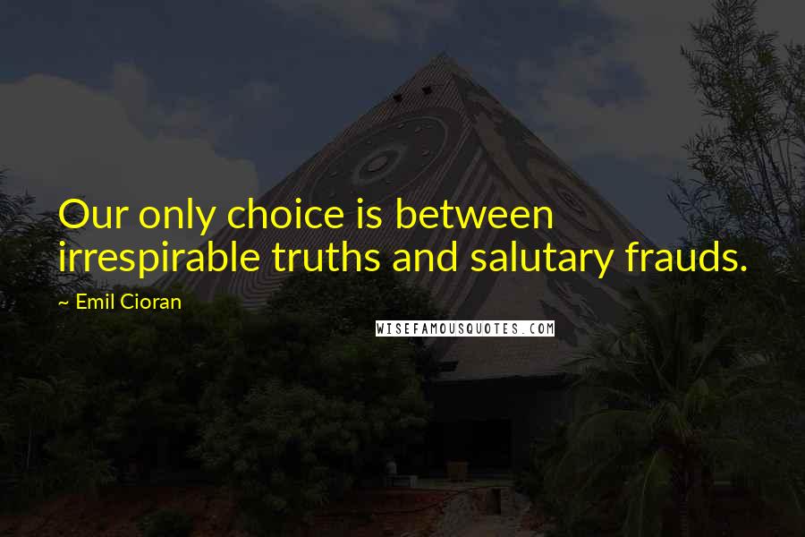 Emil Cioran Quotes: Our only choice is between irrespirable truths and salutary frauds.