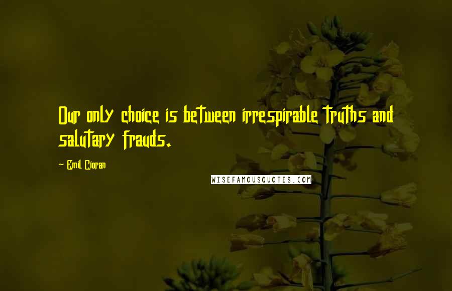 Emil Cioran Quotes: Our only choice is between irrespirable truths and salutary frauds.