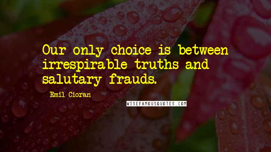 Emil Cioran Quotes: Our only choice is between irrespirable truths and salutary frauds.