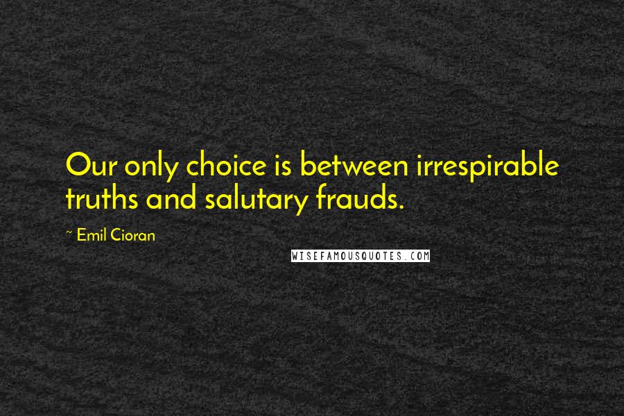 Emil Cioran Quotes: Our only choice is between irrespirable truths and salutary frauds.