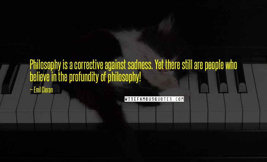 Emil Cioran Quotes: Philosophy is a corrective against sadness. Yet there still are people who believe in the profundity of philosophy!