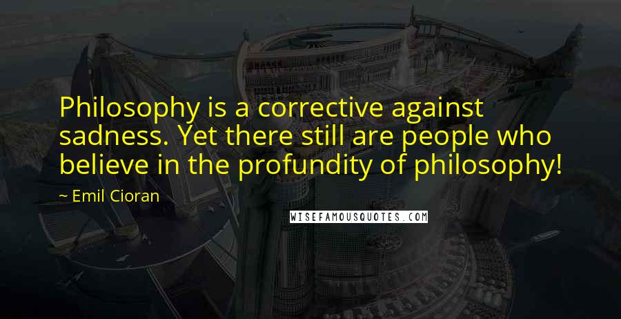 Emil Cioran Quotes: Philosophy is a corrective against sadness. Yet there still are people who believe in the profundity of philosophy!
