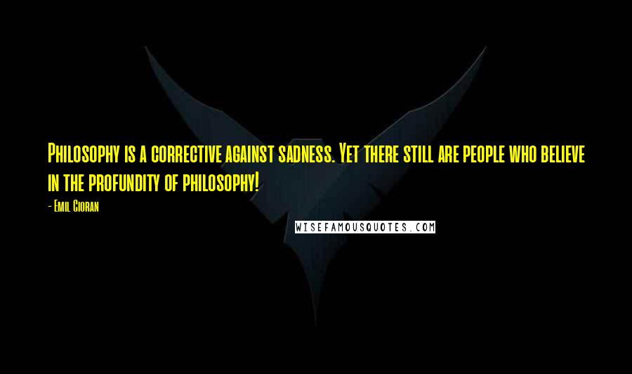 Emil Cioran Quotes: Philosophy is a corrective against sadness. Yet there still are people who believe in the profundity of philosophy!