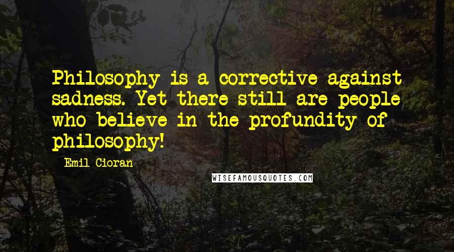 Emil Cioran Quotes: Philosophy is a corrective against sadness. Yet there still are people who believe in the profundity of philosophy!
