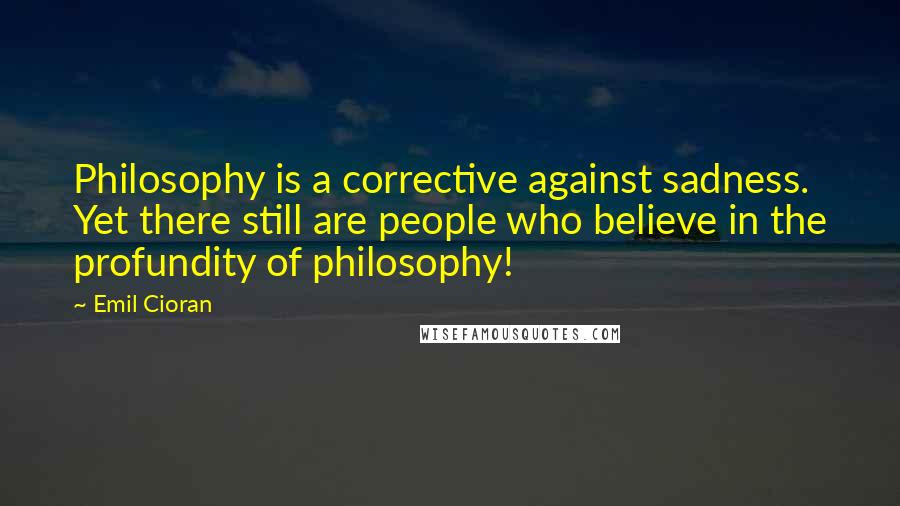 Emil Cioran Quotes: Philosophy is a corrective against sadness. Yet there still are people who believe in the profundity of philosophy!