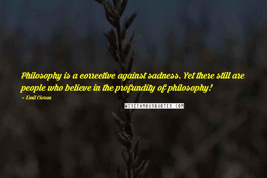 Emil Cioran Quotes: Philosophy is a corrective against sadness. Yet there still are people who believe in the profundity of philosophy!