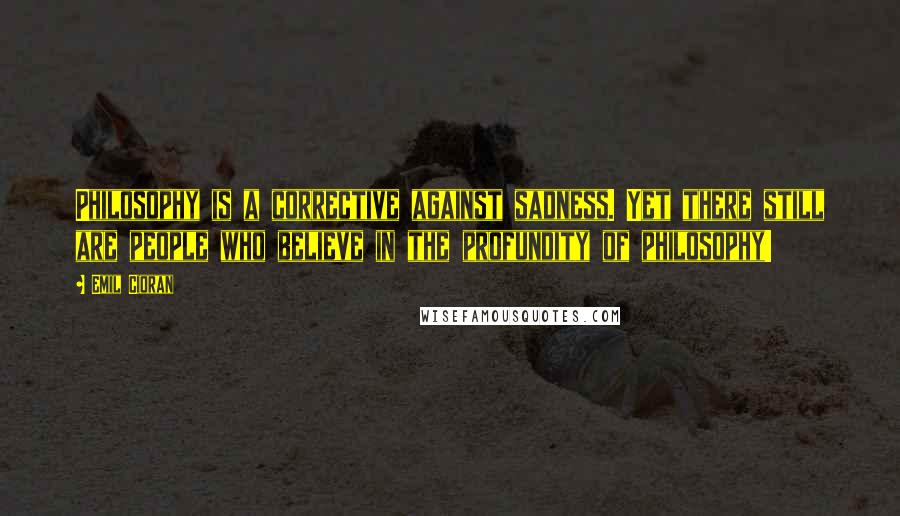 Emil Cioran Quotes: Philosophy is a corrective against sadness. Yet there still are people who believe in the profundity of philosophy!