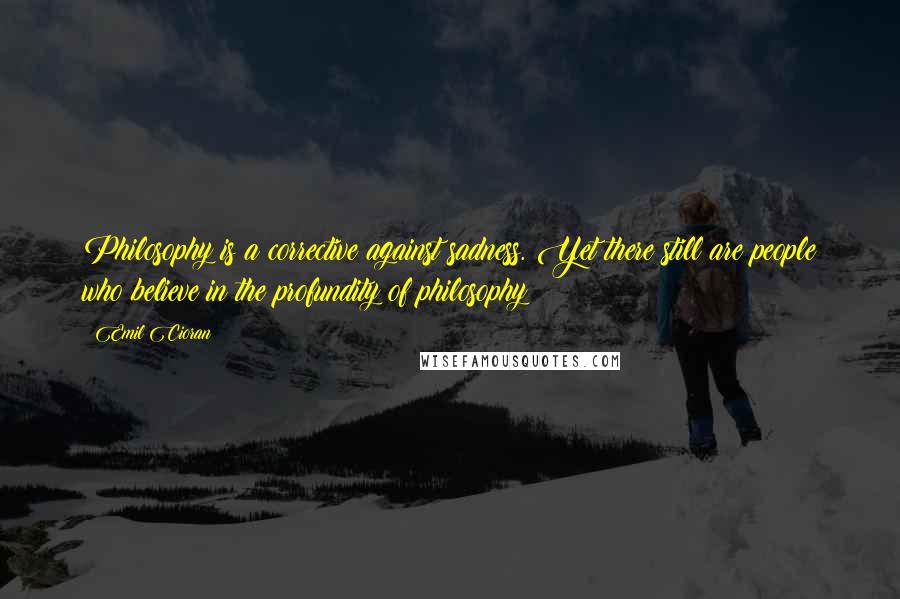 Emil Cioran Quotes: Philosophy is a corrective against sadness. Yet there still are people who believe in the profundity of philosophy!