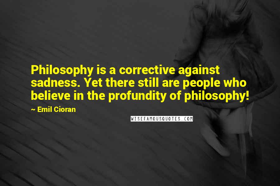 Emil Cioran Quotes: Philosophy is a corrective against sadness. Yet there still are people who believe in the profundity of philosophy!