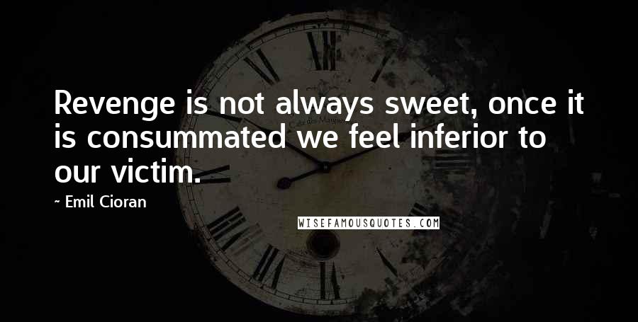Emil Cioran Quotes: Revenge is not always sweet, once it is consummated we feel inferior to our victim.