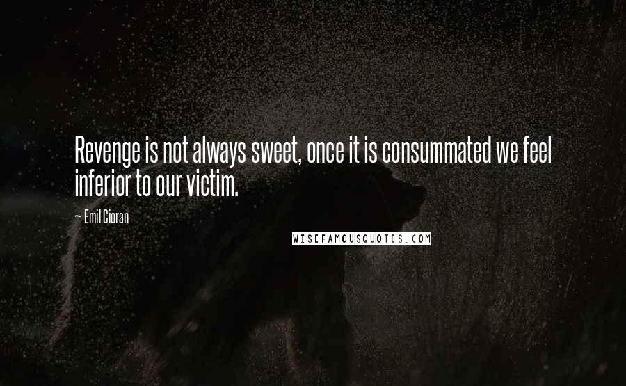 Emil Cioran Quotes: Revenge is not always sweet, once it is consummated we feel inferior to our victim.