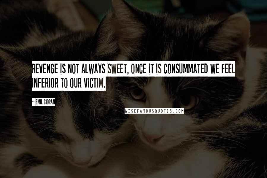 Emil Cioran Quotes: Revenge is not always sweet, once it is consummated we feel inferior to our victim.