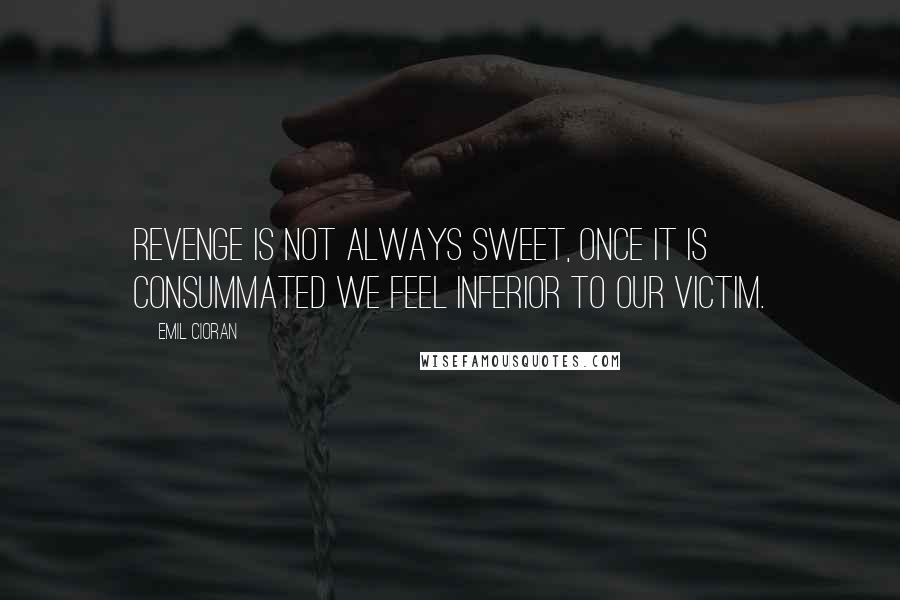 Emil Cioran Quotes: Revenge is not always sweet, once it is consummated we feel inferior to our victim.