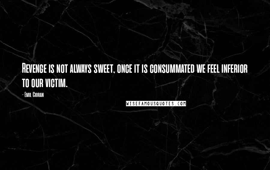 Emil Cioran Quotes: Revenge is not always sweet, once it is consummated we feel inferior to our victim.