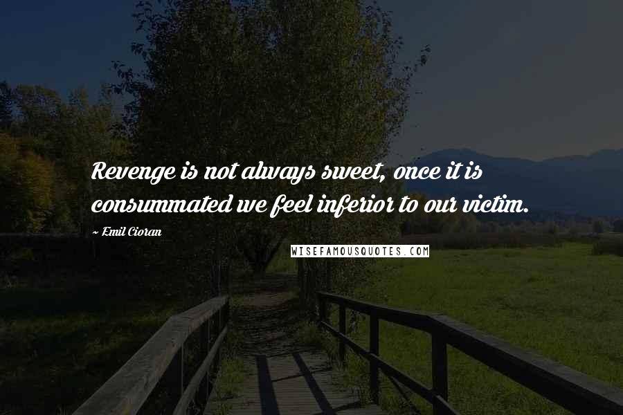 Emil Cioran Quotes: Revenge is not always sweet, once it is consummated we feel inferior to our victim.