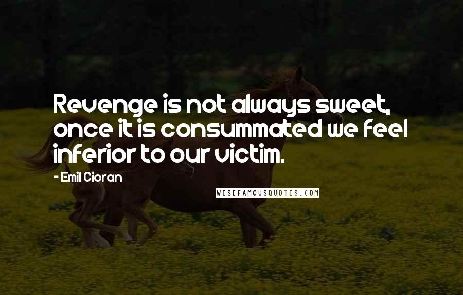 Emil Cioran Quotes: Revenge is not always sweet, once it is consummated we feel inferior to our victim.