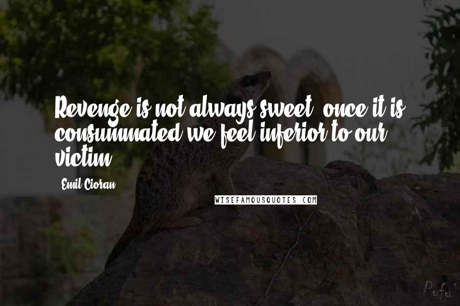 Emil Cioran Quotes: Revenge is not always sweet, once it is consummated we feel inferior to our victim.