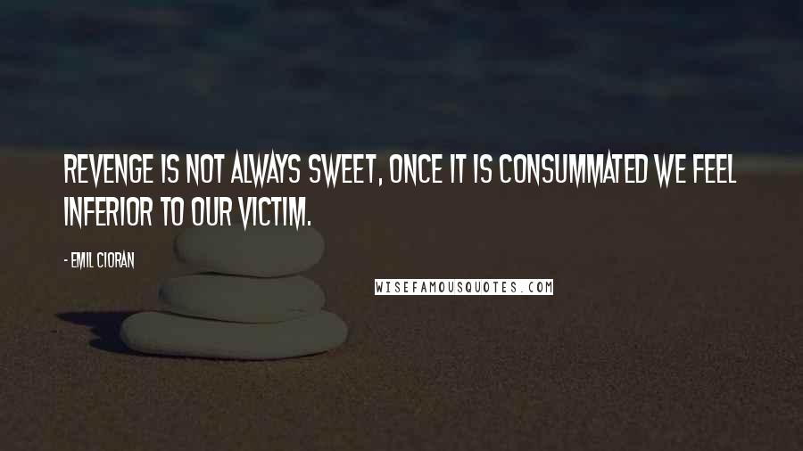 Emil Cioran Quotes: Revenge is not always sweet, once it is consummated we feel inferior to our victim.