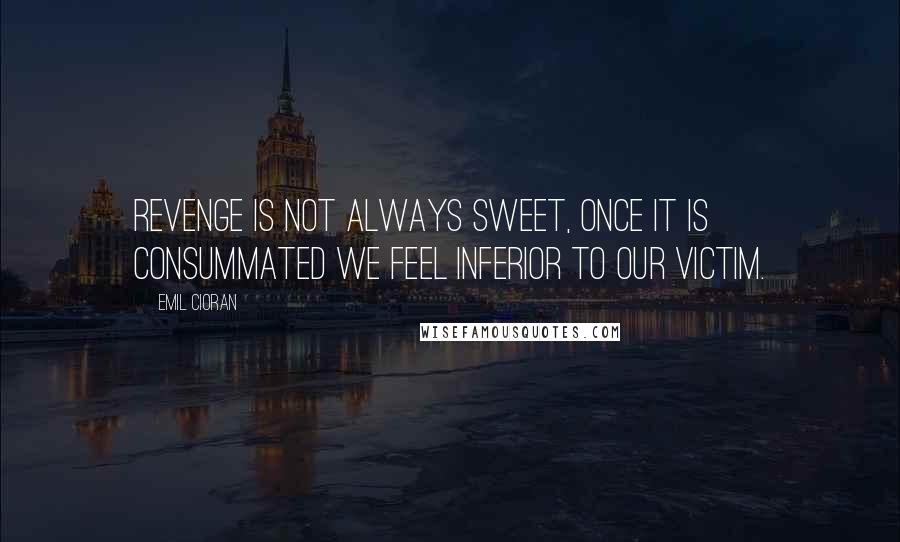 Emil Cioran Quotes: Revenge is not always sweet, once it is consummated we feel inferior to our victim.
