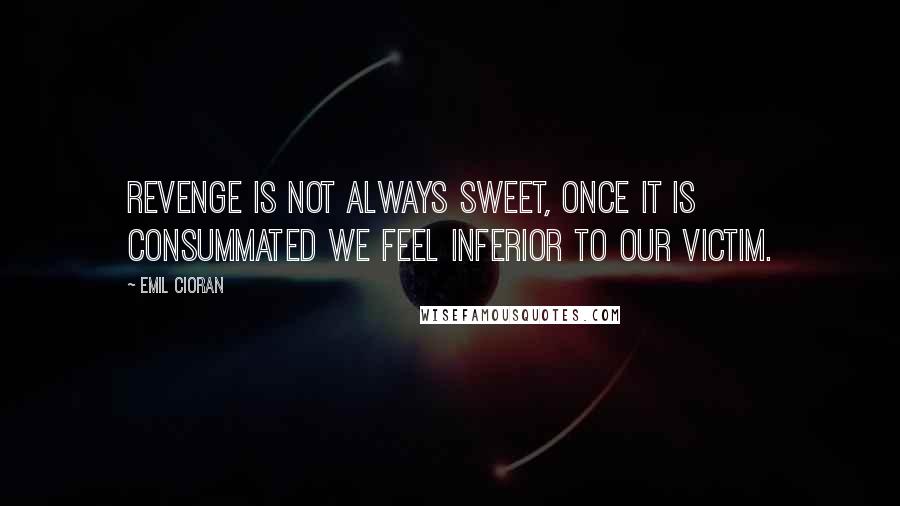 Emil Cioran Quotes: Revenge is not always sweet, once it is consummated we feel inferior to our victim.