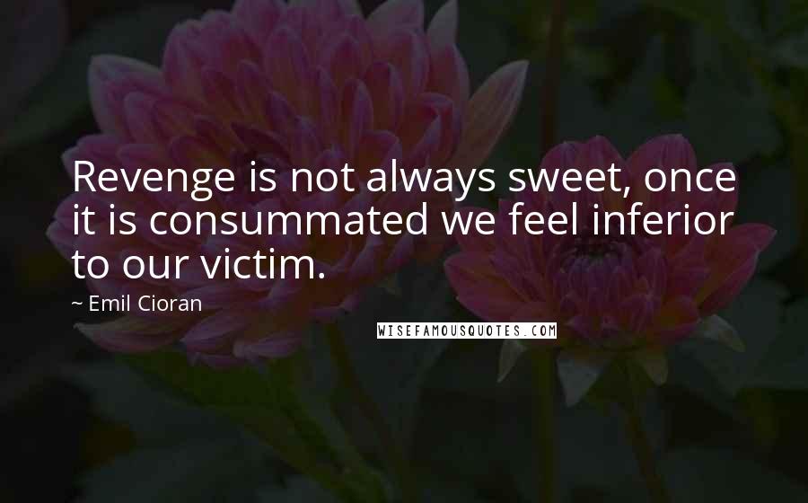 Emil Cioran Quotes: Revenge is not always sweet, once it is consummated we feel inferior to our victim.