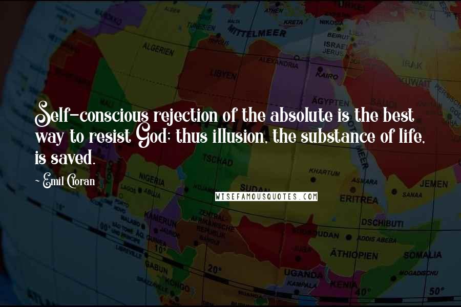 Emil Cioran Quotes: Self-conscious rejection of the absolute is the best way to resist God; thus illusion, the substance of life, is saved.