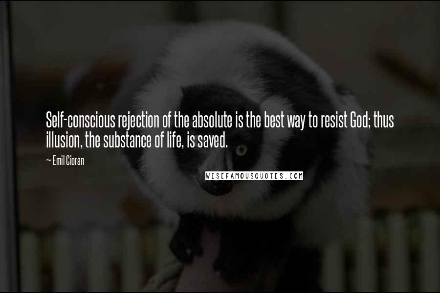 Emil Cioran Quotes: Self-conscious rejection of the absolute is the best way to resist God; thus illusion, the substance of life, is saved.