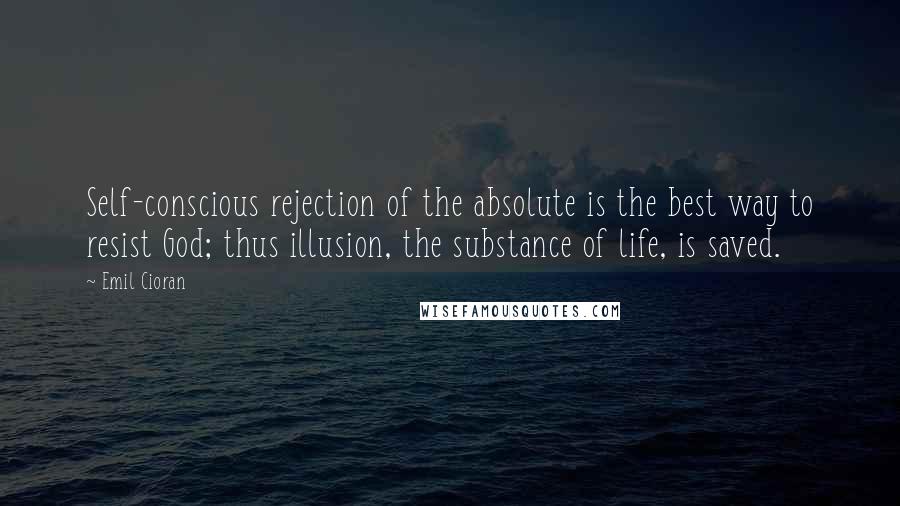 Emil Cioran Quotes: Self-conscious rejection of the absolute is the best way to resist God; thus illusion, the substance of life, is saved.
