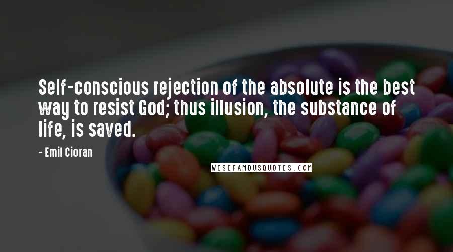 Emil Cioran Quotes: Self-conscious rejection of the absolute is the best way to resist God; thus illusion, the substance of life, is saved.