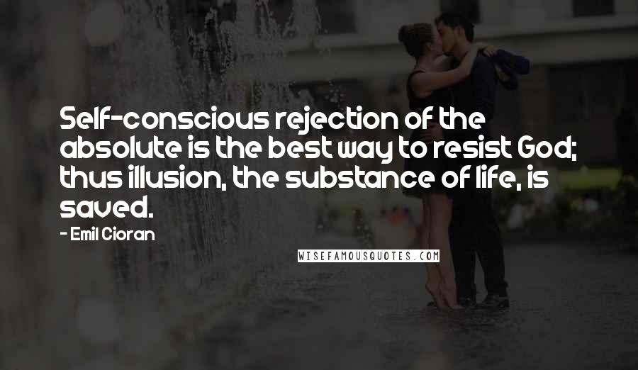 Emil Cioran Quotes: Self-conscious rejection of the absolute is the best way to resist God; thus illusion, the substance of life, is saved.
