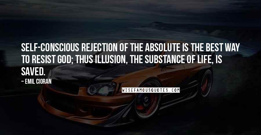 Emil Cioran Quotes: Self-conscious rejection of the absolute is the best way to resist God; thus illusion, the substance of life, is saved.