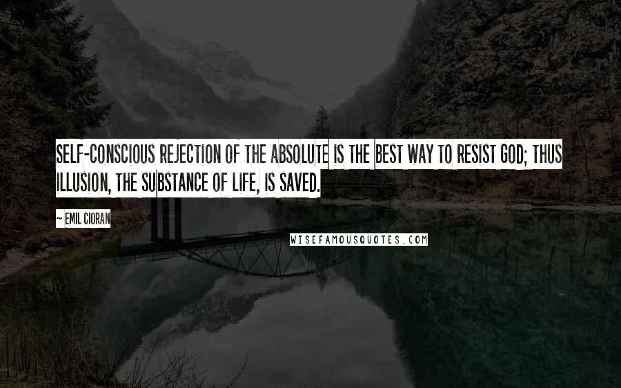 Emil Cioran Quotes: Self-conscious rejection of the absolute is the best way to resist God; thus illusion, the substance of life, is saved.