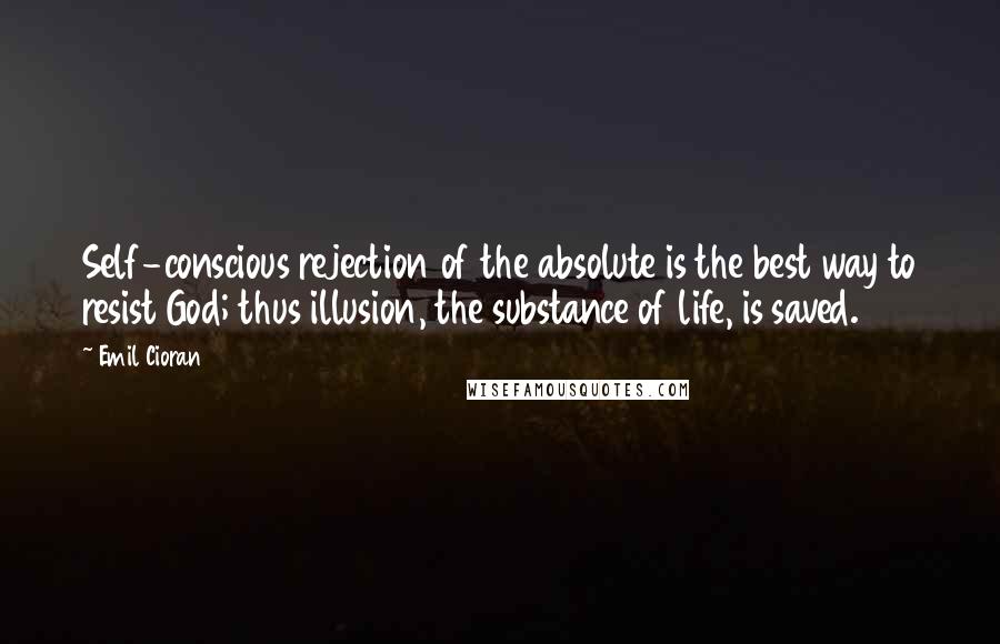 Emil Cioran Quotes: Self-conscious rejection of the absolute is the best way to resist God; thus illusion, the substance of life, is saved.