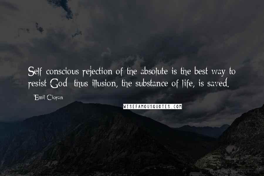 Emil Cioran Quotes: Self-conscious rejection of the absolute is the best way to resist God; thus illusion, the substance of life, is saved.
