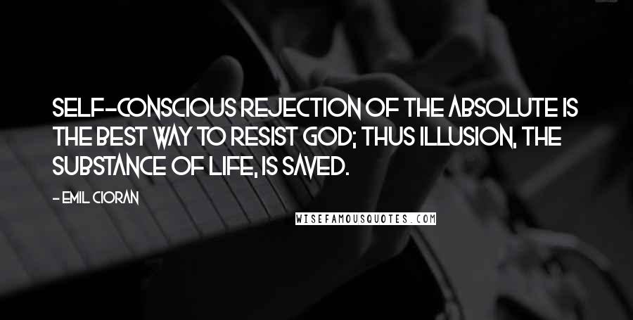 Emil Cioran Quotes: Self-conscious rejection of the absolute is the best way to resist God; thus illusion, the substance of life, is saved.