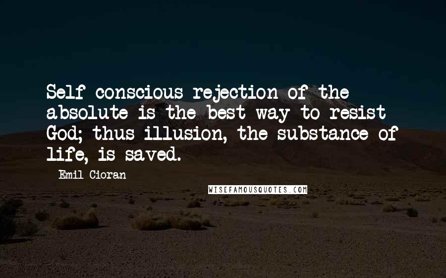 Emil Cioran Quotes: Self-conscious rejection of the absolute is the best way to resist God; thus illusion, the substance of life, is saved.