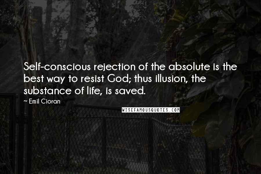 Emil Cioran Quotes: Self-conscious rejection of the absolute is the best way to resist God; thus illusion, the substance of life, is saved.