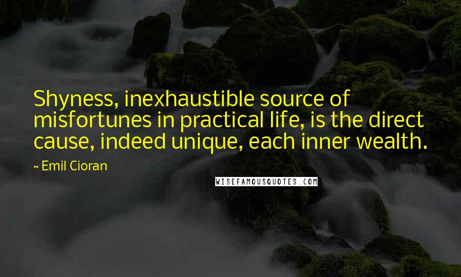 Emil Cioran Quotes: Shyness, inexhaustible source of misfortunes in practical life, is the direct cause, indeed unique, each inner wealth.