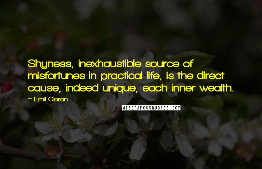 Emil Cioran Quotes: Shyness, inexhaustible source of misfortunes in practical life, is the direct cause, indeed unique, each inner wealth.